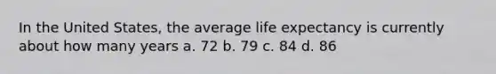 In the United States, the average life expectancy is currently about how many years a. 72 b. 79 c. 84 d. 86