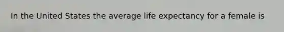 In the United States the average life expectancy for a female is