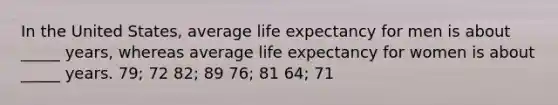 In the United States, average life expectancy for men is about _____ years, whereas average life expectancy for women is about _____ years. 79; 72 82; 89 76; 81 64; 71