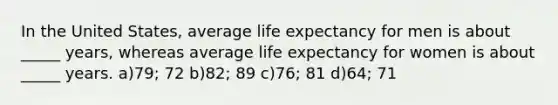 In the United States, average life expectancy for men is about _____ years, whereas average life expectancy for women is about _____ years. a)79; 72 b)82; 89 c)76; 81 d)64; 71