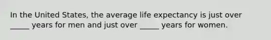 In the United States, the average life expectancy is just over _____ years for men and just over _____ years for women.