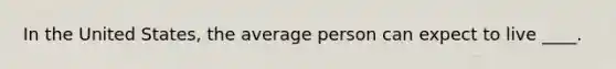 In the United States, the average person can expect to live ____.