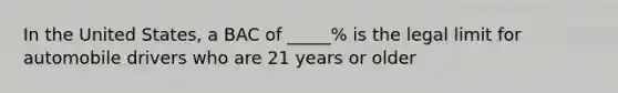 In the United States, a BAC of _____% is the legal limit for automobile drivers who are 21 years or older