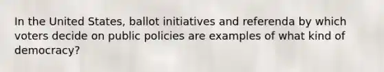 In the United States, ballot initiatives and referenda by which voters decide on public policies are examples of what kind of democracy?