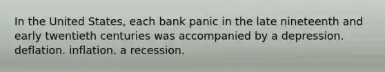 In the United States, each bank panic in the late nineteenth and early twentieth centuries was accompanied by a depression. deflation. inflation. a recession.