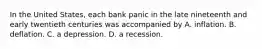 In the United States, each bank panic in the late nineteenth and early twentieth centuries was accompanied by A. inflation. B. deflation. C. a depression. D. a recession.