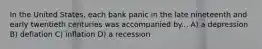 In the United States, each bank panic in the late nineteenth and early twentieth centuries was accompanied by... A) a depression B) deflation C) inflation D) a recession