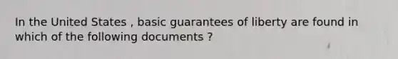 In the United States , basic guarantees of liberty are found in which of the following documents ?