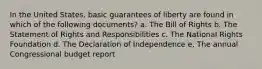 In the United States, basic guarantees of liberty are found in which of the following documents? a. The Bill of Rights b. The Statement of Rights and Responsibilities c. The National Rights Foundation d. The Declaration of Independence e. The annual Congressional budget report