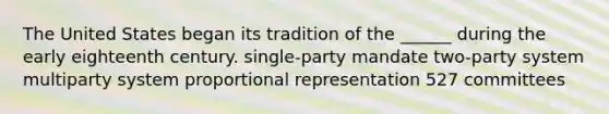 The United States began its tradition of the ______ during the early eighteenth century. single-party mandate two-party system multiparty system proportional representation 527 committees