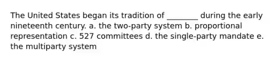 The United States began its tradition of ________ during the early nineteenth century. a. the two-party system b. proportional representation c. 527 committees d. the single-party mandate e. the multiparty system