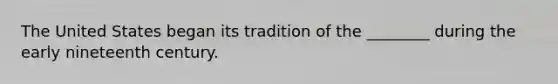 The United States began its tradition of the ________ during the early nineteenth century.