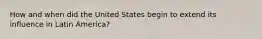 How and when did the United States begin to extend its influence in Latin America?