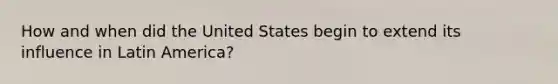 How and when did the United States begin to extend its influence in Latin America?