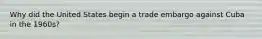 Why did the United States begin a trade embargo against Cuba in the 1960s?