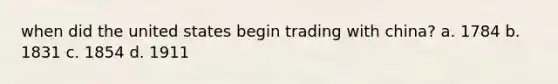 when did the united states begin trading with china? a. 1784 b. 1831 c. 1854 d. 1911