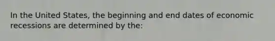 In the United States, the beginning and end dates of economic recessions are determined by the: