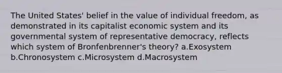 The United States' belief in the value of individual freedom, as demonstrated in its capitalist economic system and its governmental system of representative democracy, reflects which system of Bronfenbrenner's theory? a.Exosystem b.Chronosystem c.Microsystem d.Macrosystem