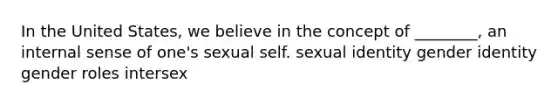 In the United States, we believe in the concept of ________, an internal sense of one's sexual self. sexual identity gender identity gender roles intersex