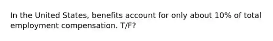 In the United States, benefits account for only about 10% of total employment compensation. T/F?