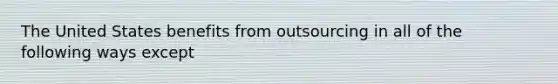 The United States benefits from outsourcing in all of the following ways except