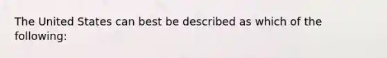 The United States can best be described as which of the following: