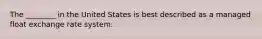 The ________ in the United States is best described as a managed float exchange rate system.