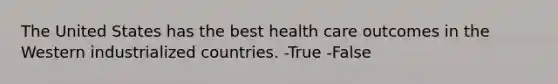 The United States has the best health care outcomes in the Western industrialized countries. -True -False