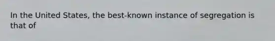 In the United States, the best-known instance of segregation is that of