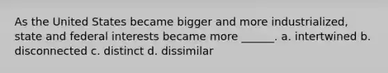 As the United States became bigger and more industrialized, state and federal interests became more ______. a. intertwined b. disconnected c. distinct d. dissimilar