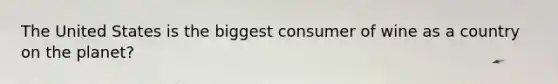 The United States is the biggest consumer of wine as a country on the planet?