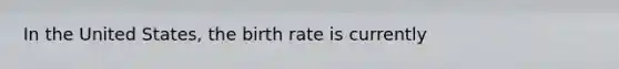 In the United States, the birth rate is currently