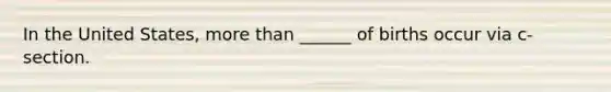 In the United States, more than ______ of births occur via c-section.