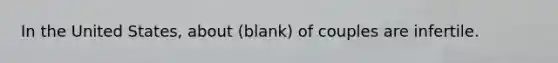 In the United States, about (blank) of couples are infertile.