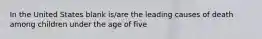 In the United States blank is/are the leading causes of death among children under the age of five