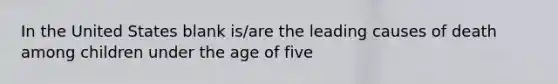 In the United States blank is/are the leading causes of death among children under the age of five