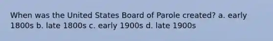 When was the United States Board of Parole created? a. early 1800s b. late 1800s c. early 1900s d. late 1900s