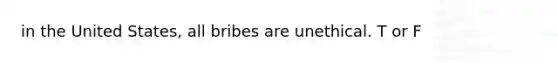 in the United States, all bribes are unethical. T or F