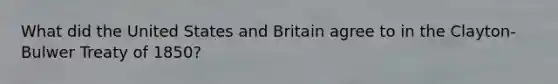 What did the United States and Britain agree to in the Clayton-Bulwer Treaty of 1850?