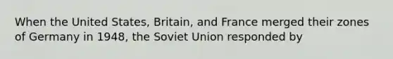 When the United States, Britain, and France merged their zones of Germany in 1948, the Soviet Union responded by