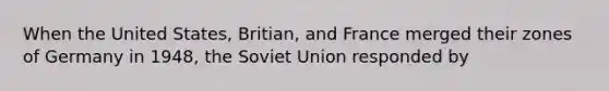 When the United States, Britian, and France merged their zones of Germany in 1948, the Soviet Union responded by