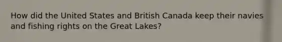 How did the United States and British Canada keep their navies and fishing rights on the Great Lakes?