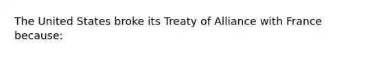 The United States broke its Treaty of Alliance with France because: