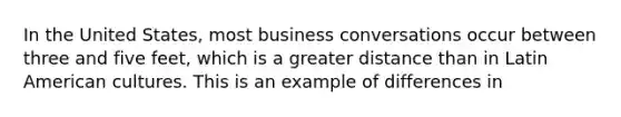 In the United States, most business conversations occur between three and five feet, which is a greater distance than in Latin American cultures. This is an example of differences in