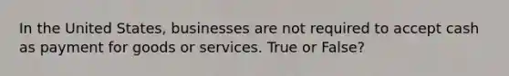 In the United States, businesses are not required to accept cash as payment for goods or services. True or False?