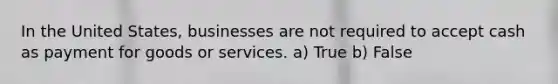 In the United States, businesses are not required to accept cash as payment for goods or services. a) True b) False