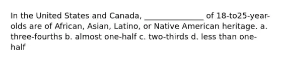 In the United States and Canada, _______________ of 18-to25-year-olds are of African, Asian, Latino, or Native American heritage. a. three-fourths b. almost one-half c. two-thirds d. less than one-half