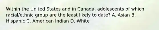 Within the United States and in Canada, adolescents of which racial/ethnic group are the least likely to date? A. Asian B. Hispanic C. American Indian D. White