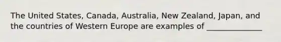 The United States, Canada, Australia, New Zealand, Japan, and the countries of Western Europe are examples of ______________