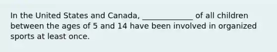 In the United States and Canada, _____________ of all children between the ages of 5 and 14 have been involved in organized sports at least once.
